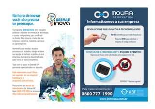O programa Sebrae Inova tem soluções
práticas e rápidas de inovação e tecnologia,
a custos compatíveis, para você sair
na frente! Não importa o ramo da sua
empresa: comércio, indústria, serviços
ou agronegócios.
Aumente suas vendas, atualize
processos de trabalho, integre e lidere
sua equipe e melhore a gestão da sua
empresa, de maneira descomplicada,
para torná-la mais competitiva.
Tudo com o apoio do Sebrae-SP
parceiros especializados no assunto.
Está esperando o quê? Faça
um upgrade no seu negócio!
Conheça já o
programa Sebrae Inova.
Procure um dos locais de
atendimento do Sebrae-SP,
ligue 0800 570 0800 ou acesse
http://sebr.ae/sp/sebraeinova.
Na hora de inovar
você não precisa
se preocupar.
 