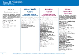O Sebrae-SP reserva-se o direito de cancelar o curso, palestra ou oficina caso não haja número suficiente de inscritos e/ou pagantes.6
Sebrae-SP PIRACICABA
Avenida Rui Barbosa, 132
Vila Rezende - Piracicaba - SP
EVENTOS
Facebook para empresas
Possibilitar ao empresário conhecer
e utilizar a ferramenta Facebook para
empresas, divulgando melhor o seu
negócio, promovendo relacionamento e
interação com o cliente.
26/10 (segunda), das 19h às 21h
Local: PAE Americana
Público-alvo: ME
Informações e inscrições:
0800 570 0800
(19) 3475 3566 / (19) 3407 7830
Valor: gratuito
ADMINISTRAÇÃO
PALESTRA
Escolha os melhores
caminhos para sua empresa
Palestra que orienta sobre a importância
da busca da excelência no planejamento,
organização e controle do negócio.
20/10 (terça), das 19h às 21h
Local: PAE Americana
Público-alvo: ME
Informações e inscrições:
0800 570 0800 | (19) 3407-7830
Valor: gratuita
FINANÇAS
PALESTRA
Por dentro dos custos,
despesas e preço de venda
Aprenda a calcular os custos e a formar o
preço de venda do seu produto para me-
lhorar a competitividade da sua empresa.
30/09 (quarta), das 19h às 21h
14/10 (quarta), das 19h às 21h
Local: Sebrae-SP Piracicaba
Público-alvo: ME
Informações e inscrições:
0800 570 0800 | (19) 3434-0600
21/09 (segunda), das 19h às 21h
Local: PAE Limeira
Público-alvo: ME
Informações e inscrições:
0800 570 0800 | (19) 3404-6528
ou (19) 3404-6527
24/09 (quinta), das 19h às 21h
Local: PAE Santa Bárbara D’Oeste
Público-alvo: ME
Informações e inscrições:
0800 570 0800 | (19) 3499-1012
19/10 (segunda), das 19h às 21h
Local: PAE Capivari
Público-alvo: ME
Informações e inscrições:
0800 570 0800 | (19) 3491-9388
(19) 3491-9387
Valor: gratuita
OFICINAS
Aprenda a fazer
fluxo de caixa
Oficina que sensibiliza o participante
para aspectos importantes da gestão fi-
nanceira do negócio, como contas a pa-
gar e a receber, fluxo de caixa e reserva
de capital de giro.
14/09 (segunda), das 18h30 às 22h30
Local: PAE Capivari
Público-alvo: ME
Informações e inscrições:
0800 570 0800 | (19) 3491-9388
(19) 3491-9387
13/10 (terça), das 18h30 às 22h30
Local: PAE Santa Bárbara D’Oeste
Público-alvo: ME
Informações e inscrições:
0800 570 0800 | (19) 3499-1012
26/10 (segunda), das 18h30 às 22h30
Local: PAE Limeira
Público-alvo: ME
Informações e inscrições:
0800 570 0800 | (19) 3404-6528
ou (19) 3404-6527
29/10 (quinta), das 18h30 às 22h30
Local: PAE Americana
Público-alvo: ME
Informações e inscrições:
0800 570 0800
(19) 3475 3566 / (19) 3407 7830
30/10 (sexta), das 18h30 às 22h30
Local: Sebrae-SP Piracicaba
Público-alvo: ME
Informações e inscrições:
0800 570 0800 | (19) 3434-0600
Valor: gratuita
 