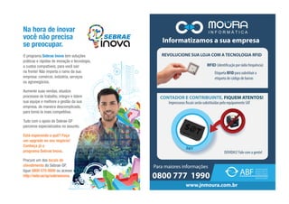 O programa Sebrae Inova tem soluções
práticas e rápidas de inovação e tecnologia,
a custos compatíveis, para você sair
na frente! Não importa o ramo da sua
empresa: comércio, indústria, serviços
ou agronegócios.
Aumente suas vendas, atualize
processos de trabalho, integre e lidere
sua equipe e melhore a gestão da sua
empresa, de maneira descomplicada,
para torná-la mais competitiva.
Tudo com o apoio do Sebrae-SP
parceiros especializados no assunto.
Está esperando o quê? Faça
um upgrade no seu negócio!
Conheça já o
programa Sebrae Inova.
Procure um dos locais de
atendimento do Sebrae-SP,
ligue 0800 570 0800 ou acesse
http://sebr.ae/sp/sebraeinova.
Na hora de inovar
você não precisa
se preocupar.
 