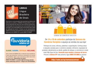 ELOGIE. SUGIRA. CRITIQUE. RECLAME.
Você, cliente do SEBRAE-SP, é a razão da nossa existência.
E para que possamos con nuar prestando um serviço
de qualidade, saber o que você pensa sobre nós é mui-
to importante. Queremos te ouvir:
0800 570 0800 | ouvidoria@sebraesp.com.br
www.sebraesp.com.br > clique em OUVIDORIA.
ouvidoriaSEBRAE-SP
Para tornar a comunicação mais acessível ao cliente com
deﬁciência audi va, o SEBRAE-SP disponibiliza o servi-
ço de intérprete de Libras em seus eventos presenciais.
A solicitação do serviço deverá ser comunicada no ato da
inscrição e com antecedência de 5 (cinco) dias úteis à data
de realização do evento. O cliente, ou seu representante,
poderáseinscreverpessoalmentenosEscritóriosRegionais,
pelo portal do SEBRAE-SP ou pelo 0800 570 0800.
LIBRAS
Língua
Brasileira
de Sinais
De 14 a 18 de setembro participe da Semana do
Comércio Varejista e aqueça as vendas da sua loja!
Participe de cursos, oficinas, palestras e capacitações. Conheça dicas
e soluções variadas para o comércio varejista: vitrinismo, exposição de
produtos, atendimento ao cliente, gestão de estoque, e-commerce e muito
mais! Não fique de fora. Aumente suas vendas e chances de lucrar.
Procure o Sebrae-SP mais próximo, ligue 0800 570 0800 ou acesse:
http://sebr.ae/sp/semanacomvar
Semana do
Comércio
Varejista:
quem quer
crescer, vai!
 