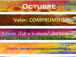 Octubre
Reflexión: ¿Cuál es la solución? ¿Qué hacemos?
Valor: COMPROMISO
Desafío: Escribe tu nombre y comprométete
 