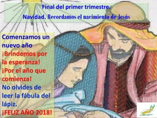 Final del primer trimestre.
Navidad. Recordamos el nacimiento de Jesús
Comenzamos un
nuevo año
¡Brindemos por
la esperanza!
¡Por el año que
comienza!
No olvides de
leer la fábula del
lápiz.
¡FELIZ AÑO 2018!
 