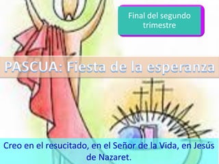 Final del segundo
trimestre
Creo en el resucitado, en el Señor de la Vida, en Jesús
de Nazaret.
 
