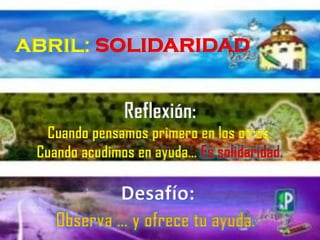 ABRIL: SOLIDARIDAD
Cuando pensamos primero en los otros.
Cuando acudimos en ayuda… Es solidaridad.
Desafío:
Observa … y ofrece tu ayuda.
 