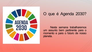 O que é Agenda 2030?
Nesta semana trabalharemos
um assunto bem pertinente para o
momento e para o futuro de nosso
planeta.
 