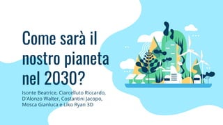 Come sarà il
nostro pianeta
nel 2030?
Isonte Beatrice, Ciarcelluto Riccardo,
D'Alonzo Walter, Costantini Jacopo,
Mosca Gianluca e Liko Ryan 3D
 