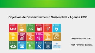 Geografia 9º Ano – 2021
Prof. Fernando Santana
Objetivos de Desenvolvimento Sustentável - Agenda 2030
 