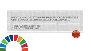AGENDA 2030, OBJETIVOS DE DESARROLLO SOSTENIBLE
(ODS) Y ORGANIZACIONES DE LA SOCIEDAD CIVIL
HUGO CABRERA SEGURA
10 DE OCTUBRE DE 2023
 