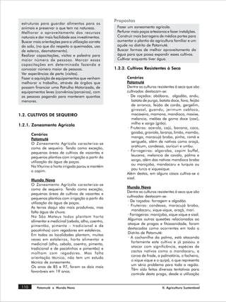 Propostas
 estruturas para guardar alimentos para os
 animais e preservar o que tem na natureza.             Fazer um zoneamento agrícola.
 Melhorar o aproveitamento dos recursos                 Perfurar mais poços artesianos e fazer instalções.
 naturais e dar mais facilidade aos investimentos.      Construir mais barragens de médios portes para
 Buscar mais orientações para a utilização correta      aumentar o plantio da agricultura familiar e um
 do solo, (no que diz respeito a queimadas, uso         açude no distrito de Patamuté.
 de esterco, desmatamento).                             Buscar formas de melhor aproveitamento da
 Realizar capacitações, visitas e palestra para         água para que possa expandir esses cultivos.
 maior número de pessoas. Marcar essas                  Cultivar enquanto tiver água.
 capacitações em determinada fazenda e
 convocar número maior de pessoas.                     1.2.2. Cultivos Resistentes à Seca
 Ver experiências de perto (visitas).
 Fazer a aquisição de equipamentos que venham                 Cenários
 melhorar o trabalho, através de órgãos que                   Patamuté
 possam financiar uma Patrulha Motorizada, de                 Dentre as culturas resistentes à seca que são
 equipamentos leves (convênios/parceiros), com                cultivadas destacam-se:
 as pessoas pagando para manterem quantias                    · De roçados: abóbora, algodão, andu,
 menores.                                                        batata de purga, batata doce, fava, feijão
                                                                 de arranca, feijão de corda, gergelim,
                                                                 girassol, guandu, jerimum cabloco,
1.2. CULTIVOS DE SEQUEIRO                                        macaxeira, mamona, mandioca, maxixe,
                                                                 melancia, melões de goma doce (caxi),
1.2.1. Zoneamento Agrícola                                       milho e sorgo (grão).
                                                              · Fruteiras: acerola, cajú, banana, coco,
                                                                 goiaba, graviola, laranja, limão, mamão,
       Cenários
                                                                 manga, maracujá brabo, pinha, romã e
       Patamuté
                                                                 seriguela, além de nativas como araçá,
       O Zoneamento Agrícola caracteriza-se
                                                                 araticum, condessa, ouricuri e umbu.
       como de sequeiro. Tendo como exceção,
                                                              · Forrageiras: algaroba, capim buffel,
       pequenas áreas de cultivos de vazantes e
                                                                 leucena, melancia de cavalo, palma e
       pequenos plantios com irrigação a partir da
                                                                 sorgo, além das nativas mandioca braba
       utilização da água de poços.
                                                                 ou maniçoba, mandacaru e turquia ou
       No Viturino a horta irrigada parou e mantém
                                                                 pau turco e xiquexique.
       o capim.
                                                              Além destas, em alguns casos cultiva-se o
                                                              sisal.
       Mundo Novo
       O Zoneamento Agrícola caracteriza-se
                                                              Mundo Novo
       como de sequeiro. Tendo como exceção,
                                                              Dentre as culturas resistentes à seca que são
       pequenas áreas de cultivos de vazantes e
                                                              cultivadas destacam-se:
       pequenos plantios com irrigação a partir da
                                                              · De roçados: forragem e algodão.
       utilização da água de poços.
                                                              · Fruteiras: condessa, maracujá brabo,
       As terras daqui são mais produtivas, mas
                                                                 mandacaru, xique-xique, araçá, mari.
       falta água de chuva.
                                                              · Forrageiras: maniçoba, xique-xique e sisal.
       No São Mateus todos plantam horta
                                                              Algumas outras questões relacionadas ao
       alimentar e medicinal (cebola, alho, coentro,
                                                              ataque de pragas e fitossanidade, foram
       pimentão, pimenta – tradicional e de
                                                              destacadas como ocorrentes em todo o
       pacotinhos) com regadores em estaleiros.
                                                              Distrito de Patamuté:
       Em todas as localidades plantam, muitas
                                                              · A cochonilha da palma, está atacando
       vezes em estaleiros, horta alimentar e
                                                                 fortemente este cultivo e já passou a
       medicinal (alho, cebola, coentro, pimenta,
                                                                 atacar com significância, espécies de
       tradicional e de pacotinhos e pimentão) e
                                                                 cactos nativos como o mandacaru, a
       molham com regadores. Mas falta
                                                                 coroa de frade, a palmatória, o facheiro,
       orientação técnica, não tem um estudo
                                                                 o xique xique e o quipá, o que representa
       técnico de zoneamento.
                                                                 um sério problema para toda a região.
       Os anos de 85 e 97, foram os dois mais
                                                                 Têm sido feitas diversas tentativas para
       favoráveis em 19 anos.
                                                                 controle desta praga, desde a utilização


 110      Patamuté e Mundo Novo                                                     II. Agricultura Sustentável
 
