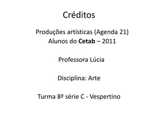 Créditos
Produções artísticas (Agenda 21)
    Alunos do Cetab – 2011

       Professora Lúcia

       Disciplina: Arte

Turma 8ª série C - Vespertino
 