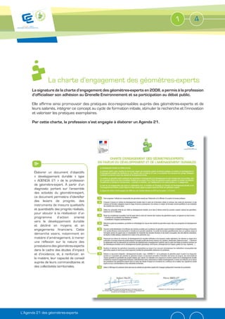 1          4




                 La charte d’engagement des géomètres-experts
      La signature de la charte d’engagement des géomètres-experts en 2008, a permis à la profession
      d’officialiser son adhésion au Grenelle Environnement et sa participation au débat public.

      Elle affirme ainsi promouvoir des pratiques éco-responsables auprès des géomètres-experts et de
      leurs salariés, intégrer ce concept au cycle de formation initiale, stimuler la recherche et l’innovation
      et valoriser les pratiques exemplaires.

      Par cette charte, la profession s’est engagée à élaborer un Agenda 21.




       Élaborer un document d’objectifs
       « développement durable » type
       « AGENDA 21 » de la profession
       de géomètre-expert. À partir d’un
       diagnostic portant sur l’ensemble
       des activités du géomètre-expert,
       ce document permettra d’identifier
       des leviers de progrès, des
       instruments de mesure qualitatifs
       et quantitatifs des progrès réalisés,
       pour aboutir à la réalisation d’un
       programme         d’action     orienté
       vers le développement durable
       et décliné en moyens et en
       engagements financiers. Cette
       démarche visera, notamment en
       matière d’aménagement, à mener
       une réflexion sur la nature des
       prestations des géomètres-experts
       dans le cadre des études d’impact
       et d’incidence, et, à renforcer, en
       la matière, leur capacité de conseil
       auprès de leurs commanditaires et
       des collectivités territoriales.




L’Agenda 21 des géomètres-experts
 