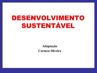DESENVOLVIMENTO
  SUSTENTÁVEL

       Adaptação
     Carmen Silveira
 