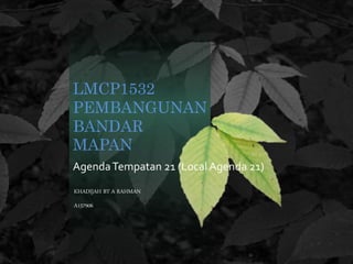 LMCP1532
PEMBANGUNAN
BANDAR
MAPAN
AgendaTempatan 21 (Local Agenda 21)
KHADIJAH BT A RAHMAN
A157906
 
