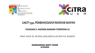 TUGASAN 5: AGENDA BANDAR TEMPATAN 21
LMCP 1532, PEMBANGUNANBANDAR MAPAN
PROF. DATO' IR. DR RIZA ATIQ ABDULLAH BIN O.K. RAHMAT
NURSHARINA BINTI TAHIR
A165264
 