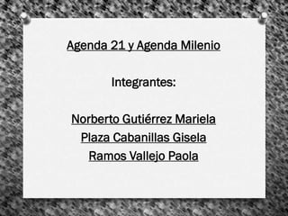 Agenda 21 y Agenda Milenio
Integrantes:
Norberto Gutiérrez Mariela
Plaza Cabanillas Gisela
Ramos Vallejo Paola
 