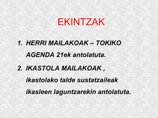 EKINTZAK
1. HERRI MAILAKOAK – TOKIKO
AGENDA 21ek antolatuta.
2. IKASTOLA MAILAKOAK ,
ikastolako talde sustatzaileak
ikasleen laguntzarekin antolatuta.
 