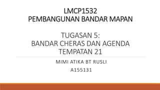 LMCP1532
PEMBANGUNAN BANDAR MAPAN
TUGASAN 5:
BANDAR CHERAS DAN AGENDA
TEMPATAN 21
MIMI ATIKA BT RUSLI
A155131
 