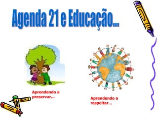Agenda 21 e Educação... Aprendendo a preservar... Aprendendo a respeitar...