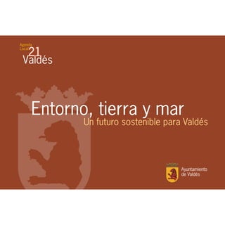 Entorno, tierra y mar
       Un futuro sostenible para Valdés



                                Ayuntamiento
                                de Valdés
 