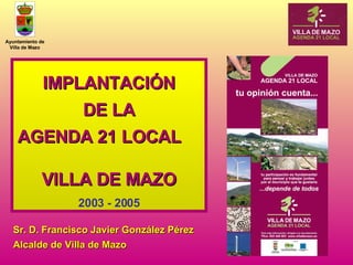 IMPLANTACIÓN DE LA AGENDA 21 LOCAL  VILLA DE MAZO 2003 - 2005 Sr. D. Francisco Javier González Pérez Alcalde de Villa de Mazo 