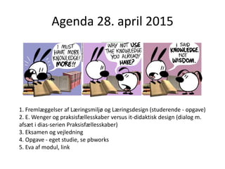 Agenda 28. april 2015
1. Fremlæggelser af Læringsmiljø og Læringsdesign (studerende - opgave)
2. E. Wenger og praksisfælle...