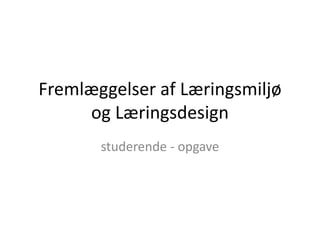 Fremlæggelser af Læringsmiljø
og Læringsdesign
studerende - opgave
 