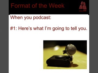 Format of the Week
When you podcast:

#1: Here’s what I’m going to tell you.
 