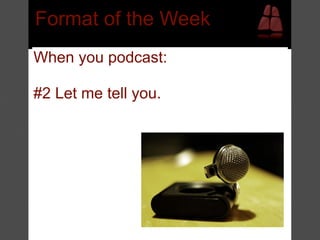Format of the Week
When you podcast:

#2 Let me tell you.
 