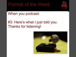 Format of the Week
When you podcast:

#3: Here’s what I just told you.
Thanks for listening!
 