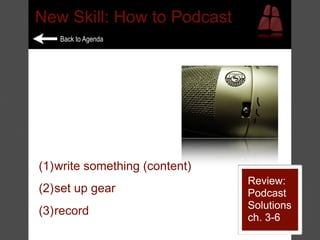 New Skill: How to Podcast
   Back to Agenda




(1)write something (content)
                               Review:
(2)set up gear                 Podcast
                               Solutions
(3)record
                               ch. 3-6
 