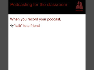 Podcasting for the classroom


When you record your podcast,
  “talk” to a friend
 