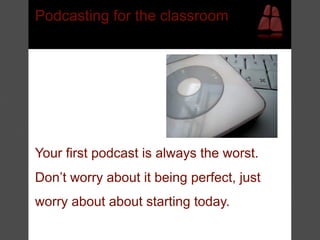 Podcasting for the classroom




Your first podcast is always the worst.
Don’t worry about it being perfect, just
worry about about starting today.
 