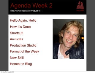 Agenda Week 2
                 http://www.billselak.com/educ515



                Hello Again, Hello
                How It’s Done
                Shortcut!
                Arr-ticles
                Production Studio
                Format of the Week
                New Skill
                Honest to Blog

Monday, February 9, 2009
 