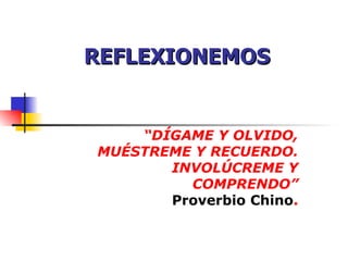 REFLEXIONEMOS “ DÍGAME Y OLVIDO, MUÉSTREME Y RECUERDO. INVOLÚCREME Y COMPRENDO” Proverbio Chino . 