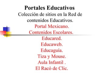 Portales Educativos   Colección de sitios en la Red de contenidos Educativos. Portal Mexicano. Contenidos Escolares.  Educared . Educaweb . Educaguía . Tiza y Mouse. Aula Infantil . El  Racó  de Clic. 