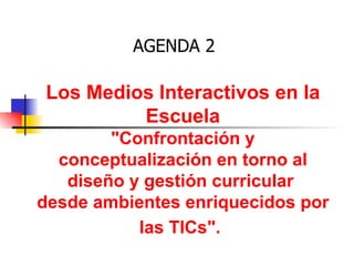 AGENDA 2 Los Medios Interactivos en la Escuela &quot;Confrontación y conceptualización en torno al diseño y gestión curricular  desde ambientes enriquecidos por las TICs&quot;.   