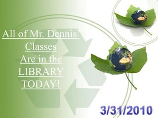 All of Mr. Dennis’ Classes Are in the LIBRARY  TODAY! 3/31/2010 