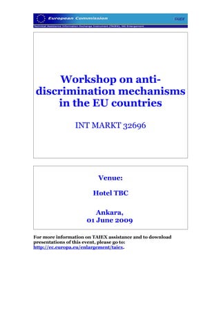 Workshop on anti-
discrimination mechanisms
    in the EU countries

                INT MARKT 32696




                          Venue:

                        Hotel TBC

                        Ankara,
                     01 June 2009

For more information on TAIEX assistance and to download
presentations of this event, please go to:
http://ec.europa.eu/enlargement/taiex.
 