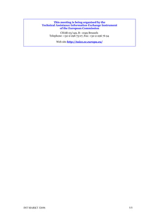 This meeting is being organised by the
            Technical Assistance Information Exchange Instrument
                         of the European Commission
                          CHAR 03/149, B - 1049 Brussels
                  Telephone: +32-2-296 73 07, Fax: +32-2-296 76 94

                       Web site http://taiex.ec.europa.eu/




INT MARKT 32696                                                      5/5
 