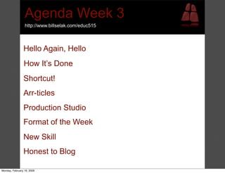 Agenda Week 3
                 http://www.billselak.com/educ515



                Hello Again, Hello
                How It’s Done
                Shortcut!
                Arr-ticles
                Production Studio
                Format of the Week
                New Skill
                Honest to Blog

Monday, February 16, 2009
 