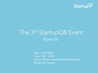 The 3rd StartupQ8 Event
               (Agenda)	
  


     Date:	
  15/12/2012	
  
     Time:	
  7PM	
  –	
  9PM	
  
     Venue:	
  Global	
  Investment	
  House	
  Building,	
  
     Kuwait	
  city,	
  Kuwait	
  
 