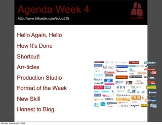 Agenda Week 4
                 http://www.billselak.com/educ515



                Hello Again, Hello
                How It’s Done
                Shortcut!
                Arr-ticles
                Production Studio
                Format of the Week
                New Skill
                Honest to Blog

Monday, February 23, 2009
 