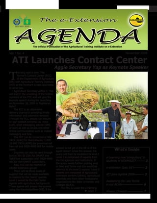 e-Extension Agenda




Vol. I No. 4                                                                                           November 2009

  ATI Launches Contact Center
                                             Aggie Secretary Yap as Keynote Speaker

T       he long wait is over. The
        Farmer’s Contact Center (FCC)
        of the Department of Agriculture
(DA) with Agricultural Training Institute
(ATI) at the forefront is here and ready
to serve you.
     Agriculture Secretary Arthur C. Yap
will lead in the unveilling of the hotline
numbers of the FCC and will give the
keynote speech during the launching
on November 28, 2009 in Tagbilaran,
Bohol.
     The FCC is an alternative
delivery channel in providing timely
information and extension services.
Through the FCC, people can inquire
on agri-related concerns via voice
(call), short messaging service (SMS
or text) as well as emails and other
online communication such as instant
messaging and fora.
     The FCC can be contacted at 982-
2474 (AGRI) for Metro Manila, 1-800-
10-982-2474 (AGRI) for provincial toll
free call and 0928-4990-965 for mobile
                                             answer is not yet in the KB or if the
users.
                                             agent doesn’t know the answer, the               What’s Inside
     Inquiries can also be sent through
                                             query will then be escalated to level 2.
text at 391-32 (DA) for SMART and
TalkNText subscribers and 0928-4990-
                                             Level 2 is composed of experts from        e-Learning now ‘compulsory’ to
                                             the DA agencies and institutions. If       students of NORMISIST--------- 2
965 for non-SMART subscribers.
                                             the query needs further probing and/
     Also, FCC can be reached at
                                             or field and farms visit this would be     e-extension Goes Int’l--------- 2
info@e-extension.gov.ph
                                             referred to the level 3 experts. Level 3
     There will be three levels of
                                             experts are composed of agricultural
support that will be made available
                                             extension workers (AEWs), agricultural     ATI joins Agrilink 2009-------- 3
to respond to the clients’ queries.
                                             scientists and from other institutions/
Level 1 would be the Call Center                                                        Awakening the Lola Techie
                                             organizations like State University and
Agents with agriculture background.                                                     in our AEWs------------------ 6
                                             Colleges (SUCs).
These agents will answer the queries
                                                  The FCC is under the e-Farming
using the KnowledgeBase (KB), if the
                                                                      ►page 3           Always, Onward-------------- 7
                                                                                                                       1
 