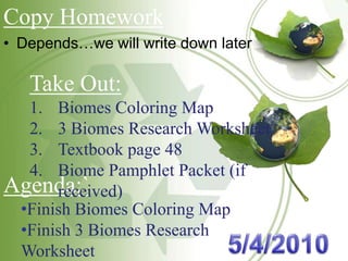 Copy Homework ,[object Object],Take Out: Biomes Coloring Map 3 Biomes Research Worksheet Textbook page 48 Biome Pamphlet Packet (if received) Agenda:` ,[object Object]