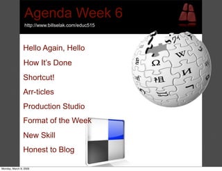 Agenda Week 6
                 http://www.billselak.com/educ515



                Hello Again, Hello
                How It’s Done
                Shortcut!
                Arr-ticles
                Production Studio
                Format of the Week
                New Skill
                Honest to Blog

Monday, March 9, 2009
 