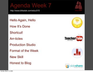 Agenda Week 7
                 http://www.billselak.com/educ515



                Hello Again, Hello
                How It’s Done
                Shortcut!
                Arr-ticles
                Production Studio
                Format of the Week
                New Skill
                Honest to Blog

Sunday, March 15, 2009
 