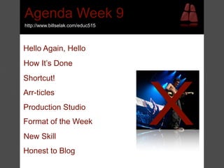 Agenda Week 9
http://www.billselak.com/educ515



Hello Again, Hello
How It’s Done




                                   X
Shortcut!
Arr-ticles
Production Studio
Format of the Week
New Skill
Honest to Blog
 
