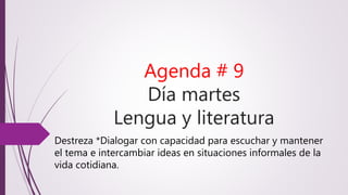 Agenda # 9
Día martes
Lengua y literatura
Destreza *Dialogar con capacidad para escuchar y mantener
el tema e intercambiar ideas en situaciones informales de la
vida cotidiana.
 