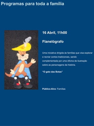 Programas para toda a família




                  16 Abril, 11h00

                  Flanelógrafo


                  Uma iniciativa dirigida às famílias que visa explorar
                  e recriar contos tradicionais, sendo
                  complementada por uma oficina de ilustração
                  sobre as personagens da história.


                  “O gato das Botas”




                  Público-Alvo: Famílias
 