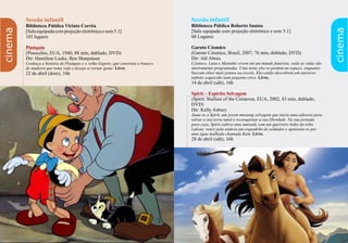 50 51
cinema
cinema
Sessão infantil
Biblioteca Pública Roberto Santos
[Sala equipada com projeção eletrônica e som 5.1]
68 Lugares
Garoto Cósmico
(Garoto Cósmico, Brasil, 2007, 76 min, dublado, DVD)
Dir: Alê Abreu
Cósmico, Luna e Maninho vivem em um mundo futurista, onde as vidas são
inteiramente programadas. Uma noite eles se perdem no espaço, enquanto
buscam obter mais pontos na escola. Eles então descobrem um universo
infinito esquecido num pequeno circo. Livre.
14 de abril (sáb), 16h
(Spirit: Stallion of the Cimarron, EUA, 2002, 83 min, dublado,
DVD)
Dir: Kelly Asbury
Junte-se a Spirit, um jovem mustang selvagem que inicia uma odisseia para
salvar a sua terra natal e reconquistar a sua liberdade. Na sua jornada
para casa, Spirit cultiva uma amizade com um guerreiro índio da tribo
Lakota, vence pela astúcia um esquadrão de soldados e apaixona-se por
uma égua malhada chamada Rain. Livre.
28 de abril (sáb), 16h
Spirit – Espírito Selvagem
Sessão infantil
Biblioteca Pública Viriato Corrêa
[Salaequipadacomprojeçãoeletrônicaesom5.1]
101 lugares
(Pinocchio, EUA, 1940, 88 min, dublado, DVD)
Dir: Hamilton Luske, Ben Sharpsteen
Conheça a história de Pinóquio e o velho Gepeto, que construiu o boneco
de madeira que toma vida e deseja se tornar gente. Livre
22 de abril (dom), 16h
Pinóquio
 